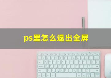 ps里怎么退出全屏