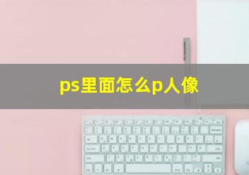 ps里面怎么p人像