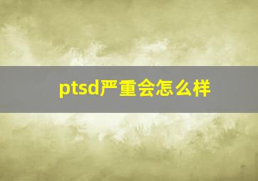 ptsd严重会怎么样