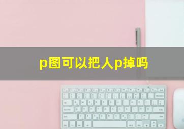 p图可以把人p掉吗