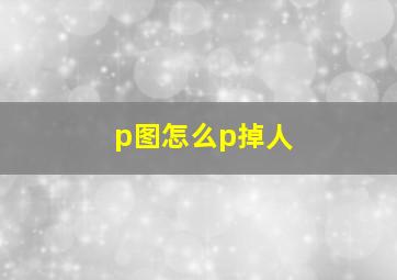 p图怎么p掉人