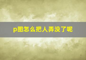 p图怎么把人弄没了呢