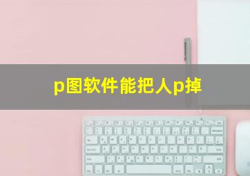 p图软件能把人p掉