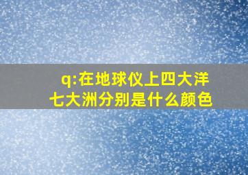 q:在地球仪上四大洋七大洲分别是什么颜色