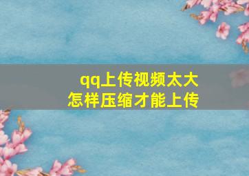 qq上传视频太大怎样压缩才能上传