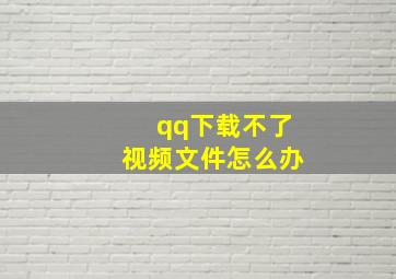 qq下载不了视频文件怎么办