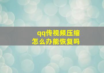 qq传视频压缩怎么办能恢复吗