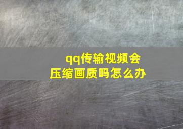 qq传输视频会压缩画质吗怎么办