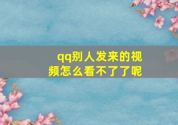 qq别人发来的视频怎么看不了了呢