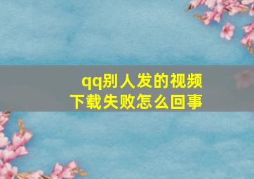 qq别人发的视频下载失败怎么回事