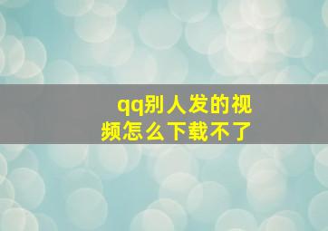 qq别人发的视频怎么下载不了