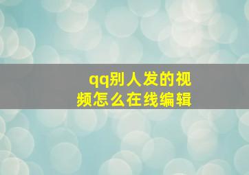 qq别人发的视频怎么在线编辑