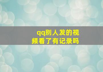 qq别人发的视频看了有记录吗