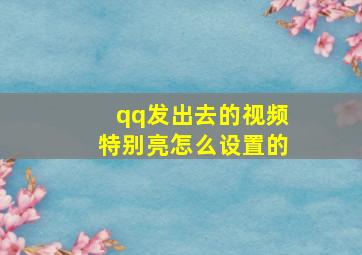 qq发出去的视频特别亮怎么设置的