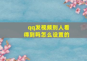 qq发视频别人看得到吗怎么设置的