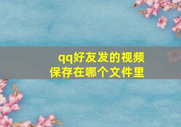 qq好友发的视频保存在哪个文件里