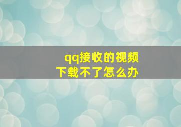 qq接收的视频下载不了怎么办