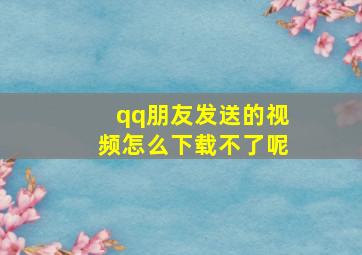 qq朋友发送的视频怎么下载不了呢