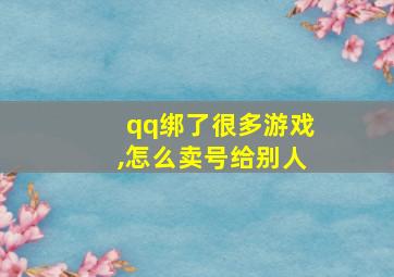 qq绑了很多游戏,怎么卖号给别人