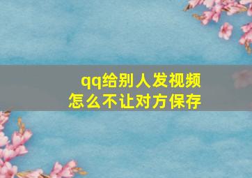 qq给别人发视频怎么不让对方保存