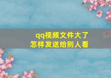 qq视频文件大了怎样发送给别人看