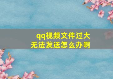 qq视频文件过大无法发送怎么办啊