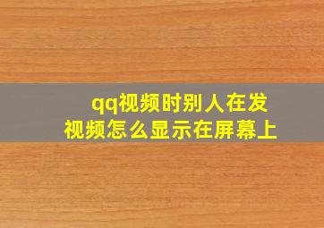 qq视频时别人在发视频怎么显示在屏幕上