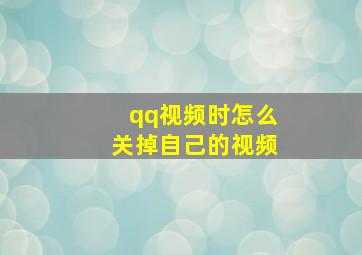 qq视频时怎么关掉自己的视频