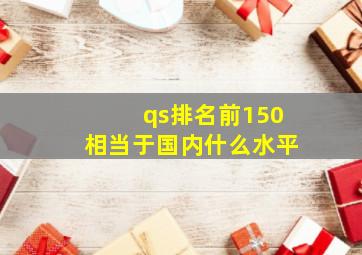 qs排名前150相当于国内什么水平