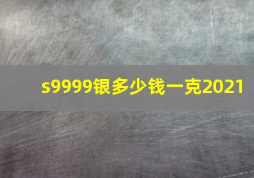 s9999银多少钱一克2021