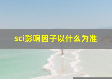 sci影响因子以什么为准