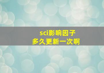 sci影响因子多久更新一次啊