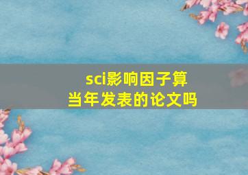 sci影响因子算当年发表的论文吗