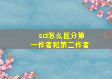 sci怎么区分第一作者和第二作者