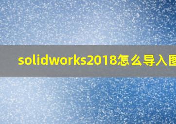 solidworks2018怎么导入图片