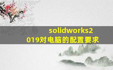 solidworks2019对电脑的配置要求