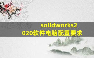 solidworks2020软件电脑配置要求