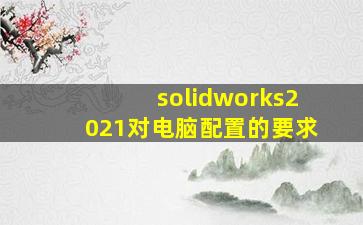 solidworks2021对电脑配置的要求