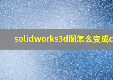 solidworks3d图怎么变成cad