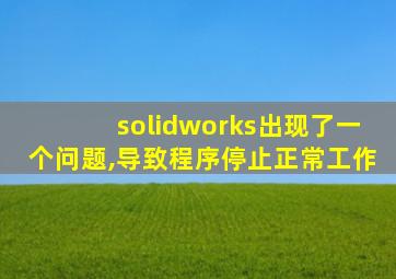 solidworks出现了一个问题,导致程序停止正常工作