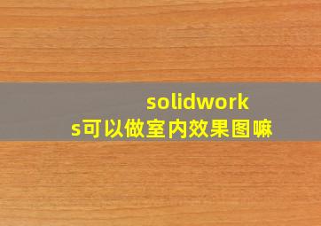 solidworks可以做室内效果图嘛