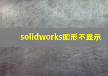 solidworks图形不显示