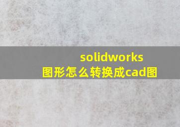 solidworks图形怎么转换成cad图