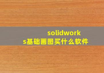 solidworks基础画图买什么软件