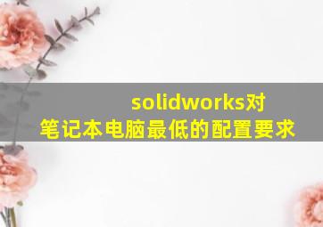 solidworks对笔记本电脑最低的配置要求