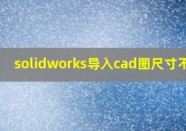 solidworks导入cad图尺寸不对