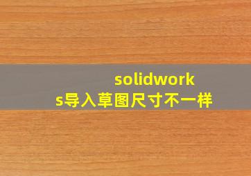 solidworks导入草图尺寸不一样