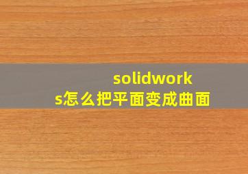 solidworks怎么把平面变成曲面