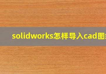 solidworks怎样导入cad图纸