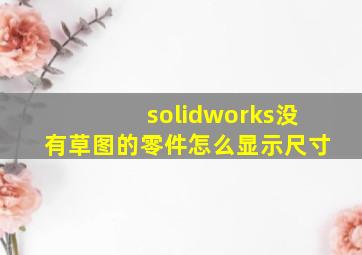 solidworks没有草图的零件怎么显示尺寸